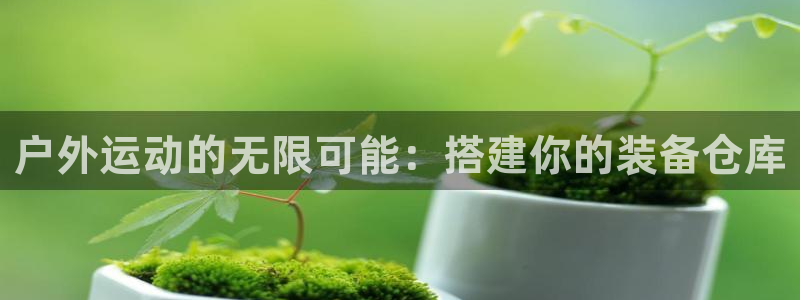 BWIN体育官网下载平台：户外运动的无限可能：搭建你的装备仓