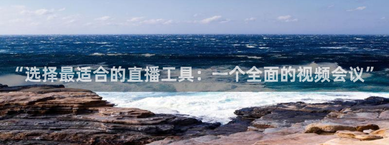 劲爆体育现场直播nba：“选择最适合的直播工具：一个全面的视频会议”
