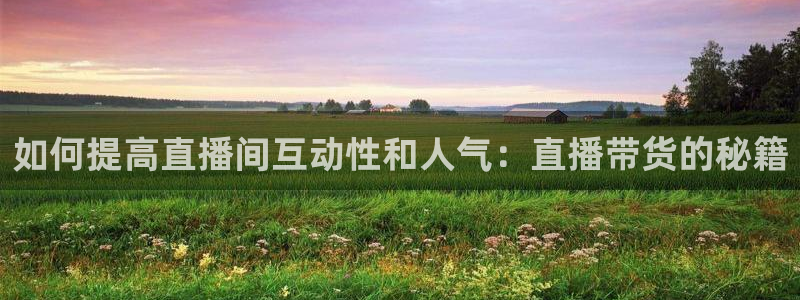劲爆体育直播免费观看nba：如何提高直播间互动性和人气：直播带货的秘籍